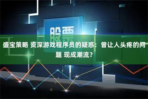 盛宝策略 资深游戏程序员的疑惑：曾让人头疼的问题 现成潮流？