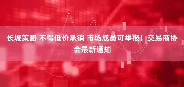 长城策略 不得低价承销 市场成员可举报！交易商协会最新通知