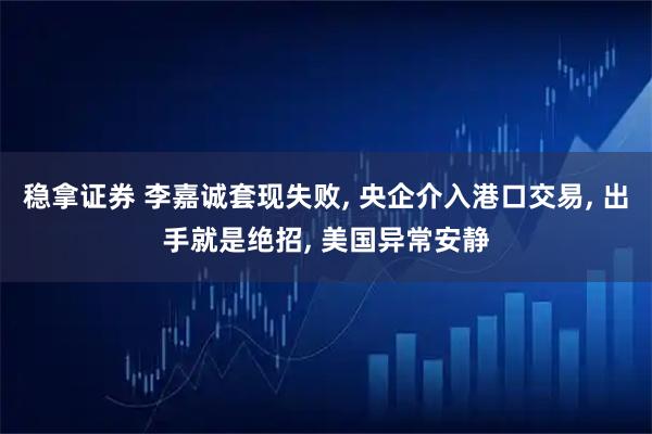 稳拿证券 李嘉诚套现失败, 央企介入港口交易, 出手就是绝招, 美国异常安静