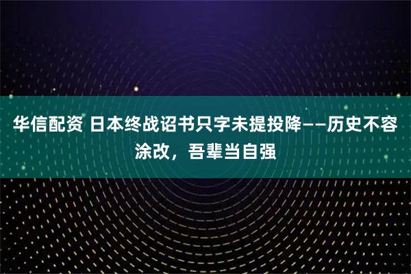 华信配资 日本终战诏书只字未提投降——历史不容涂改，吾辈当自强