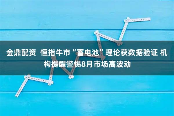 金鼎配资  恒指牛市“蓄电池”理论获数据验证 机构提醒警惕8月市场高波动