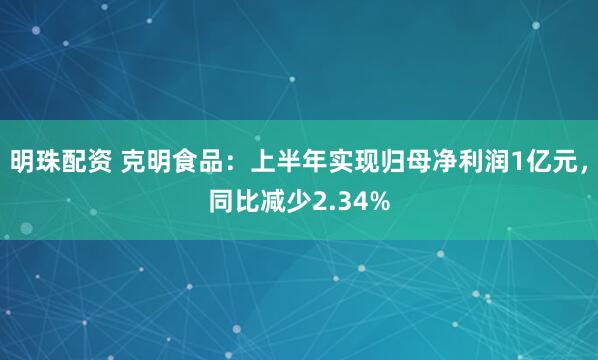 明珠配资 克明食品：上半年实现归母净利润1亿元，同比减少2.34%