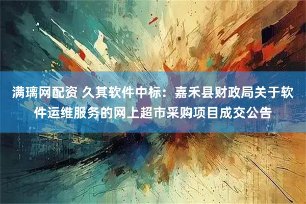 满璃网配资 久其软件中标:嘉禾县财政局关于软件运维服务的网上超市采购项目成交公告