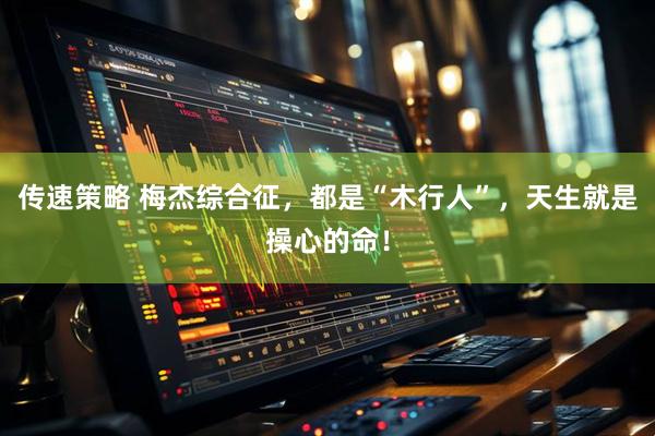 传速策略 梅杰综合征，都是“木行人”，天生就是操心的命！