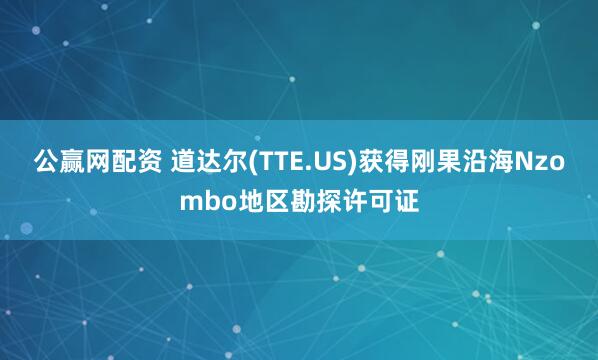 公赢网配资 道达尔(TTE.US)获得刚果沿海Nzombo地区勘探许可证