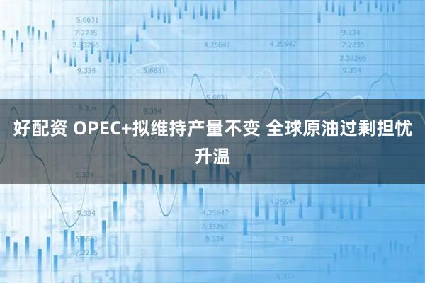 好配资 OPEC+拟维持产量不变 全球原油过剩担忧升温