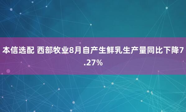 本信选配 西部牧业8月自产生鲜乳生产量同比下降7.27%