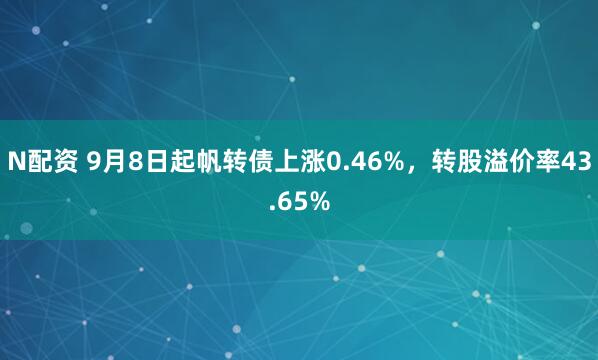N配资 9月8日起帆转债上涨0.46%，转股溢价率43.65%