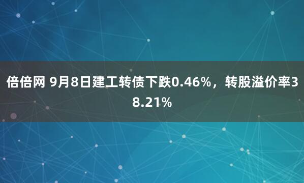 倍倍网 9月8日建工转债下跌0.46%，转股溢价率38.21%