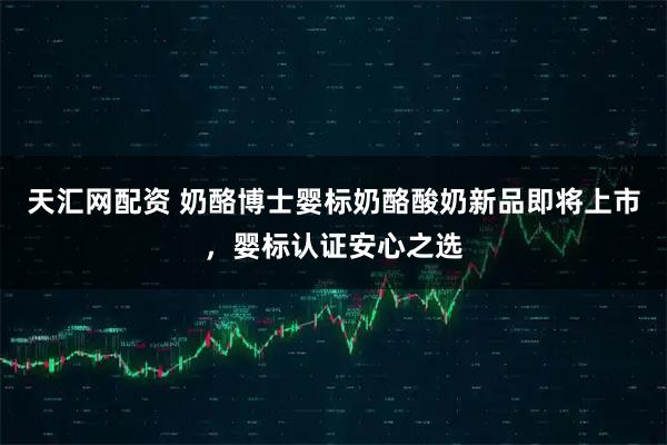 天汇网配资 奶酪博士婴标奶酪酸奶新品即将上市,婴标认证安心之选