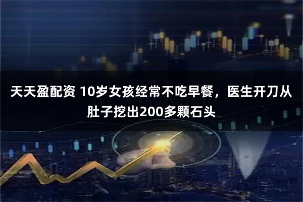 天天盈配资 10岁女孩经常不吃早餐，医生开刀从肚子挖出200多颗石头