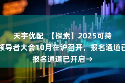 天宇优配 【探索】2025可持续全球领导者大会10月在沪召开,报名通道已开启→