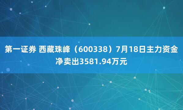 第一证券 西藏珠峰（600338）7月18日主力资金净卖出3581.94万元