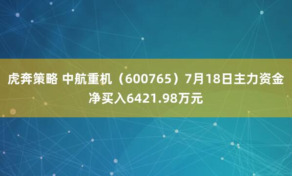虎奔策略 中航重机（600765）7月18日主力资金净买入6421.98万元