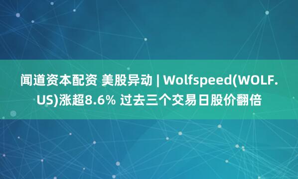 闻道资本配资 美股异动 | Wolfspeed(WOLF.US)涨超8.6% 过去三个交易日股价翻倍