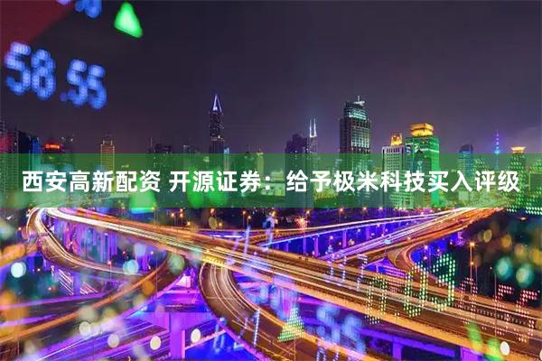 西安高新配资 开源证券:给予极米科技买入评级
