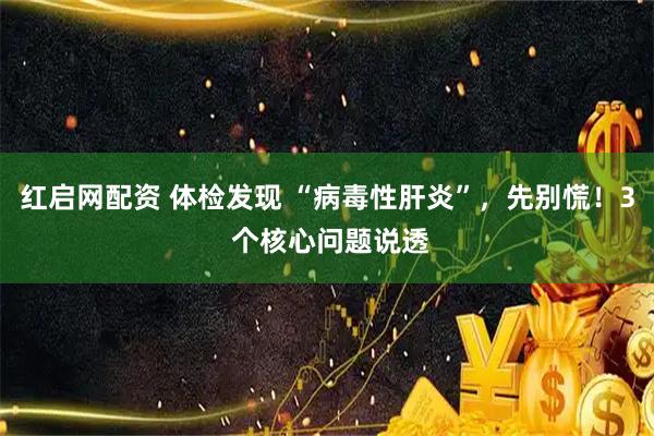 红启网配资 体检发现 “病毒性肝炎”，先别慌！3 个核心问题说透