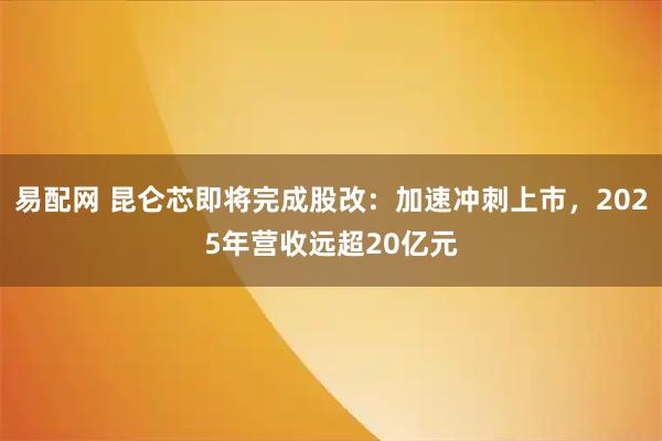 易配网 昆仑芯即将完成股改:加速冲刺上市,2025年营收远超20亿元