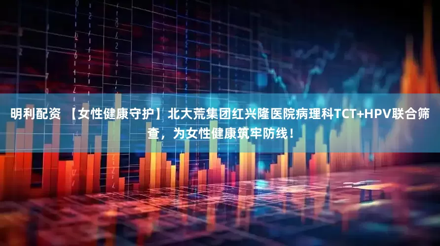 明利配资 【女性健康守护】北大荒集团红兴隆医院病理科TCT+HPV联合筛查，为女性健康筑牢防线！
