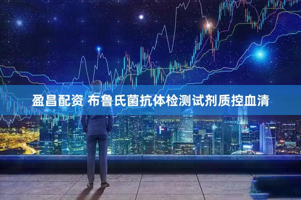 盈昌配资 布鲁氏菌抗体检测试剂质控血清