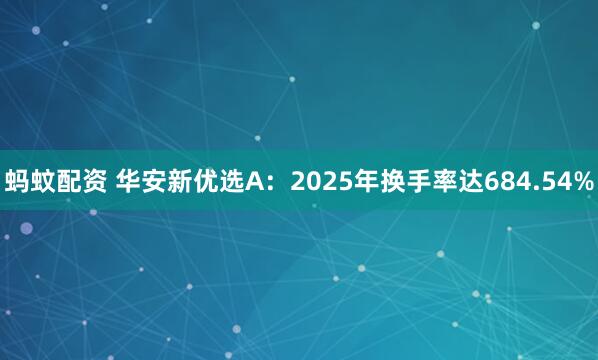 蚂蚊配资 华安新优选A：2025年换手率达684.54%