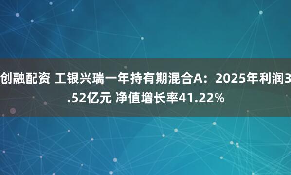 创融配资 工银兴瑞一年持有期混合A:2025年利润3.52亿元 净值增长率41.22%