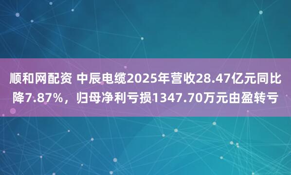 顺和网配资 中辰电缆2025年营收28.47亿元同比降7.87%，归母净利亏损1347.70万元由盈转亏