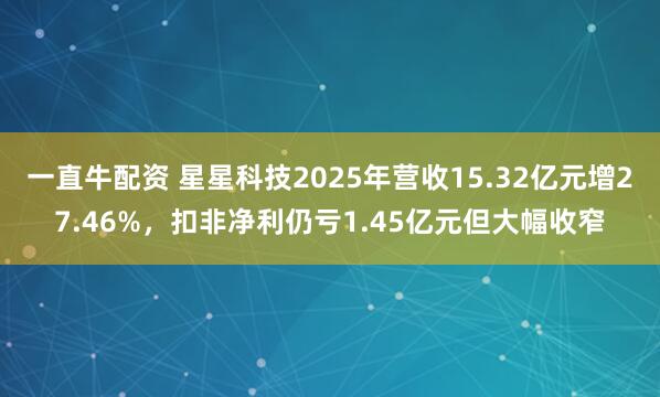 一直牛配资 星星科技2025年营收15.32亿元增27.46%，扣非净利仍亏1.45亿元但大幅收窄