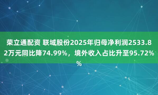 荣立通配资 联域股份2025年归母净利润2533.82万元同比降74.99%，境外收入占比升至95.72%