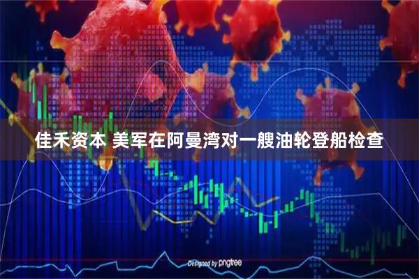 佳禾资本 美军在阿曼湾对一艘油轮登船检查