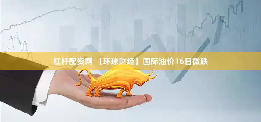 杠杆配资网 【环球财经】国际油价16日微跌